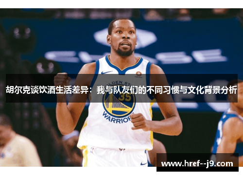 胡尔克谈饮酒生活差异：我与队友们的不同习惯与文化背景分析