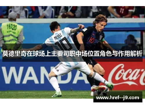 莫德里奇在球场上主要司职中场位置角色与作用解析