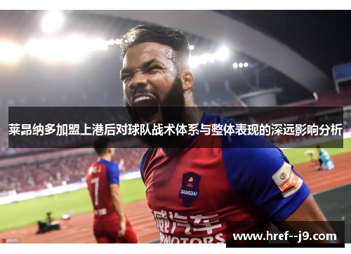 莱昂纳多加盟上港后对球队战术体系与整体表现的深远影响分析