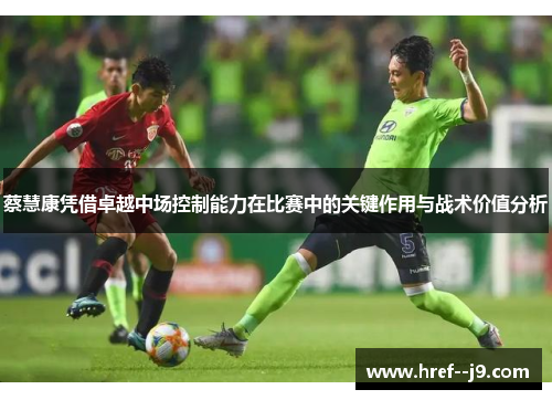 蔡慧康凭借卓越中场控制能力在比赛中的关键作用与战术价值分析