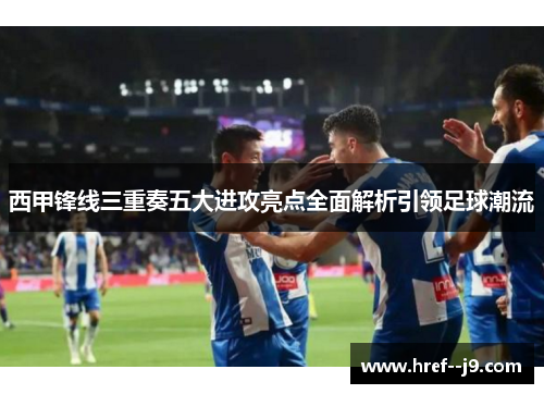 西甲锋线三重奏五大进攻亮点全面解析引领足球潮流