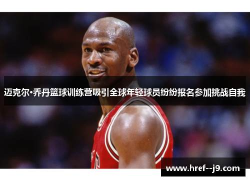 迈克尔·乔丹篮球训练营吸引全球年轻球员纷纷报名参加挑战自我