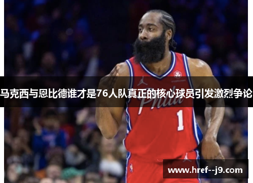 马克西与恩比德谁才是76人队真正的核心球员引发激烈争论