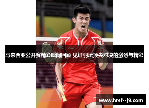 马来西亚公开赛精彩瞬间回顾 见证羽坛顶尖对决的激烈与精彩