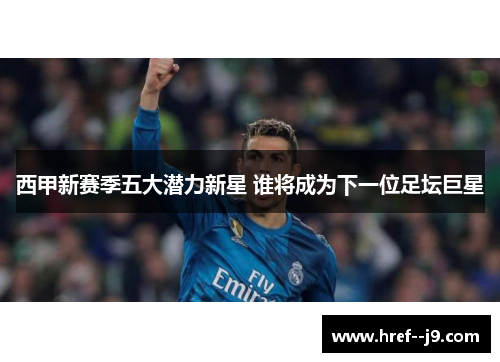 西甲新赛季五大潜力新星 谁将成为下一位足坛巨星