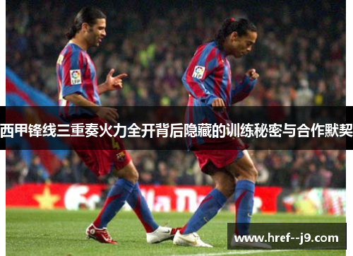 西甲锋线三重奏火力全开背后隐藏的训练秘密与合作默契