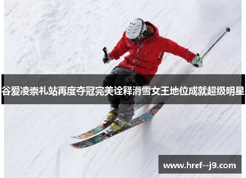 谷爱凌崇礼站再度夺冠完美诠释滑雪女王地位成就超级明星