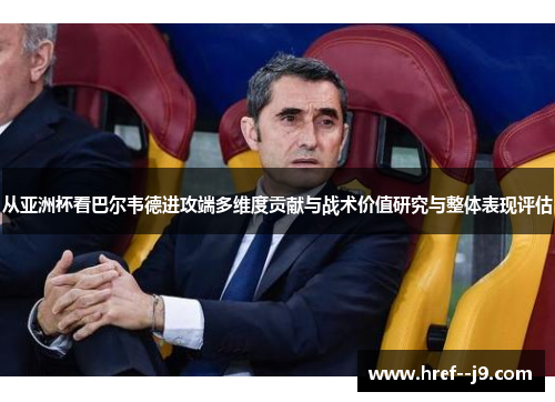 从亚洲杯看巴尔韦德进攻端多维度贡献与战术价值研究与整体表现评估