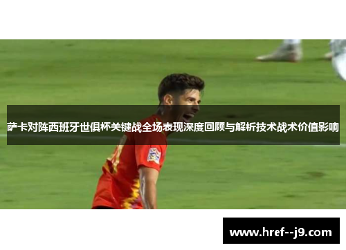 萨卡对阵西班牙世俱杯关键战全场表现深度回顾与解析技术战术价值影响