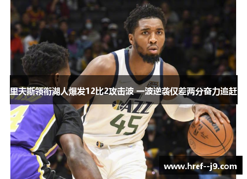 里夫斯领衔湖人爆发12比2攻击波 一波逆袭仅差两分奋力追赶 里夫斯领衔湖人爆发12比2攻击波 一波逆袭仅差两分奋力追赶