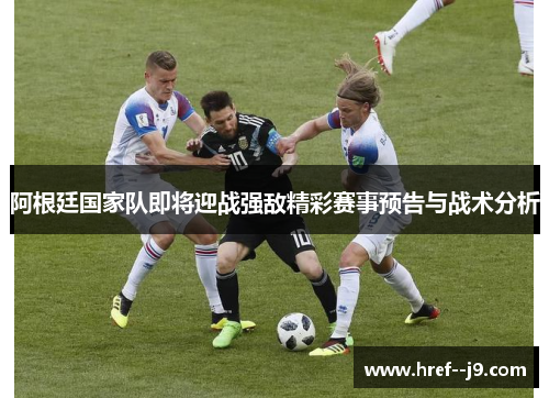 阿根廷国家队即将迎战强敌精彩赛事预告与战术分析 阿根廷国家队即将迎战强敌精彩赛事预告与战术分析
