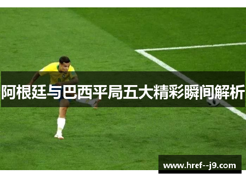 阿根廷与巴西平局五大精彩瞬间解析