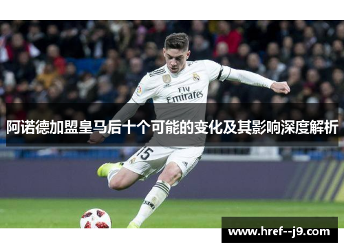 阿诺德加盟皇马后十个可能的变化及其影响深度解析