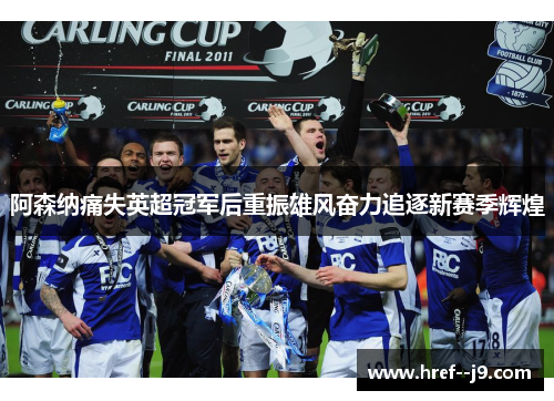 阿森纳痛失英超冠军后重振雄风奋力追逐新赛季辉煌 阿森纳痛失英超冠军后重振雄风奋力追逐新赛季辉煌