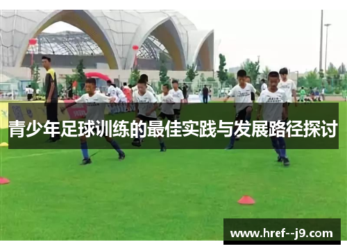 青少年足球训练的最佳实践与发展路径探讨 青少年足球训练的最佳实践与发展路径探讨