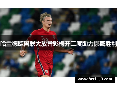 哈兰德欧国联大放异彩梅开二度助力挪威胜利