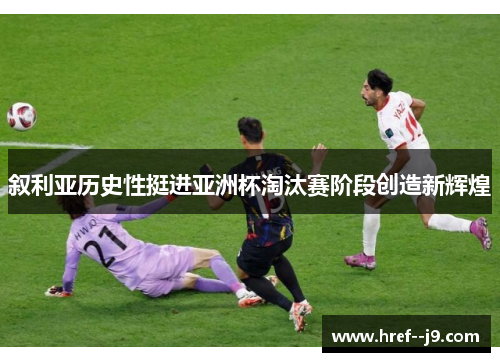 叙利亚历史性挺进亚洲杯淘汰赛阶段创造新辉煌 叙利亚历史性挺进亚洲杯淘汰赛阶段创造新辉煌