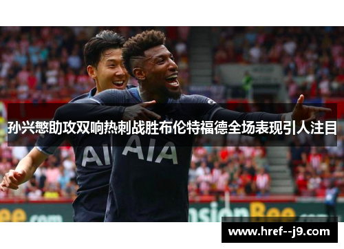 孙兴慜助攻双响热刺战胜布伦特福德全场表现引人注目 孙兴慜助攻双响热刺战胜布伦特福德全场表现引人注目