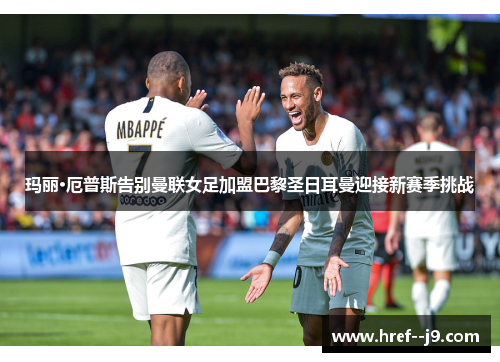 玛丽·厄普斯告别曼联女足加盟巴黎圣日耳曼迎接新赛季挑战