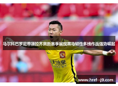 马尔科巴罗尼带领拉齐奥新赛季展现黑马韧性多线作战强势崛起