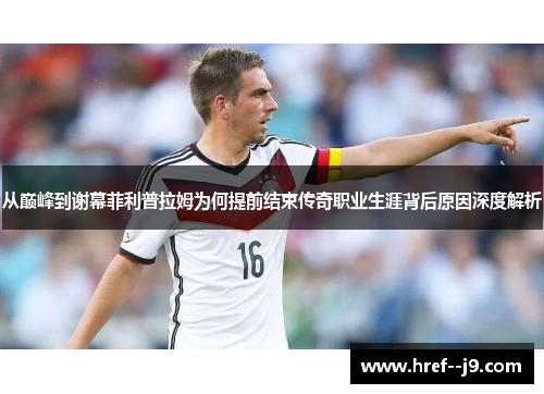 从巅峰到谢幕菲利普拉姆为何提前结束传奇职业生涯背后原因深度解析