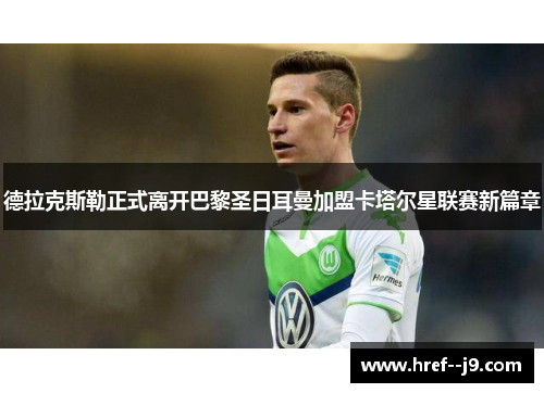 德拉克斯勒正式离开巴黎圣日耳曼加盟卡塔尔星联赛新篇章 德拉克斯勒正式离开巴黎圣日耳曼加盟卡塔尔星联赛新篇章