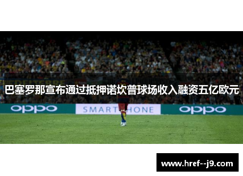 巴塞罗那宣布通过抵押诺坎普球场收入融资五亿欧元 巴塞罗那宣布通过抵押诺坎普球场收入融资五亿欧元
