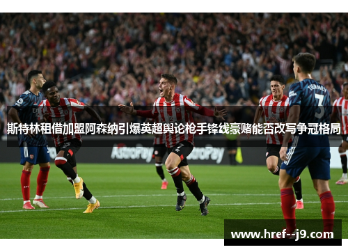斯特林租借加盟阿森纳引爆英超舆论枪手锋线豪赌能否改写争冠格局 斯特林租借加盟阿森纳引爆英超舆论枪手锋线豪赌能否改写争冠格局